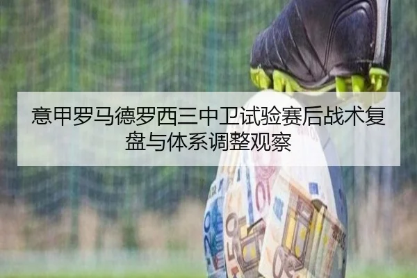 意甲罗马德罗西三中卫试验赛后战术复盘与体系调整观察