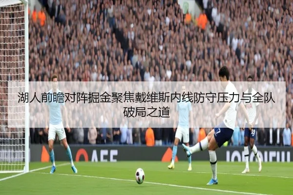湖人前瞻对阵掘金聚焦戴维斯内线防守压力与全队破局之道