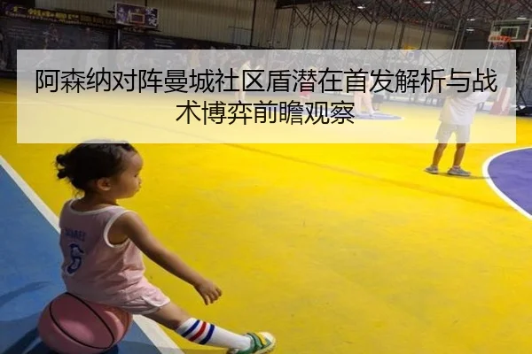 阿森纳对阵曼城社区盾潜在首发解析与战术博弈前瞻观察