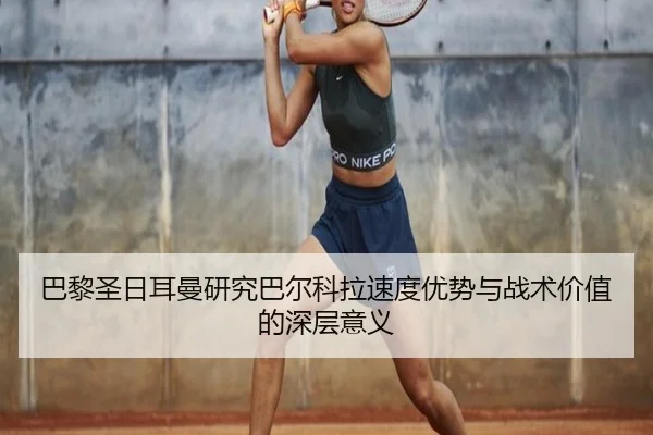 巴黎圣日耳曼研究巴尔科拉速度优势与战术价值的深层意义