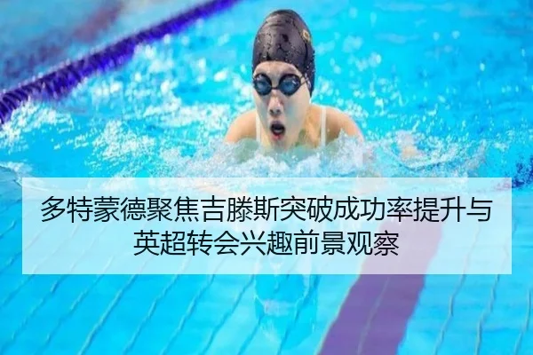多特蒙德聚焦吉滕斯突破成功率提升与英超转会兴趣前景观察