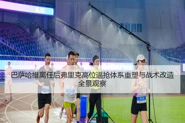 巴萨哈维离任后弗里克高位逼抢体系重塑与战术改造全景观察