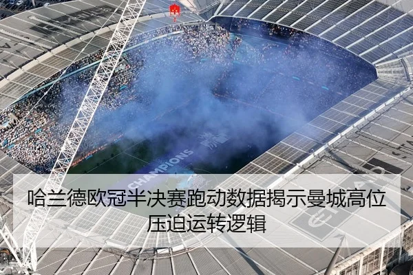 哈兰德欧冠半决赛跑动数据揭示曼城高位压迫运转逻辑