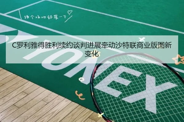 C罗利雅得胜利续约谈判进展牵动沙特联商业版图新变化