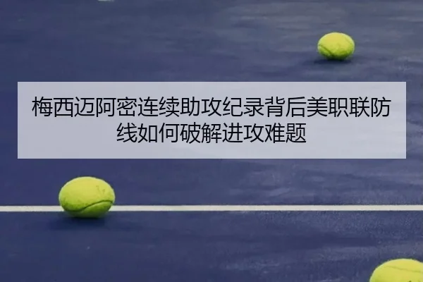 梅西迈阿密连续助攻纪录背后美职联防线如何破解进攻难题