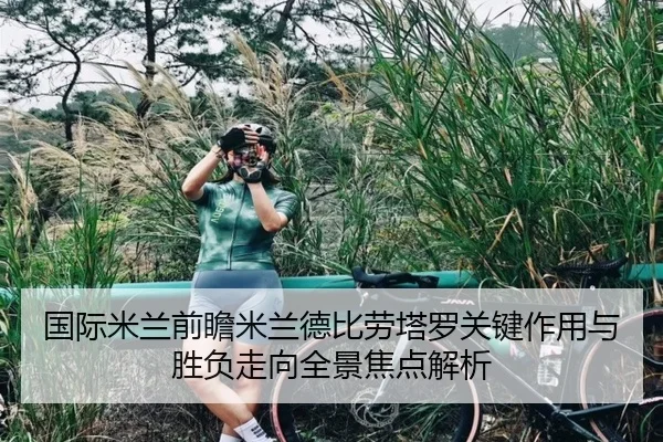 国际米兰前瞻米兰德比劳塔罗关键作用与胜负走向全景焦点解析