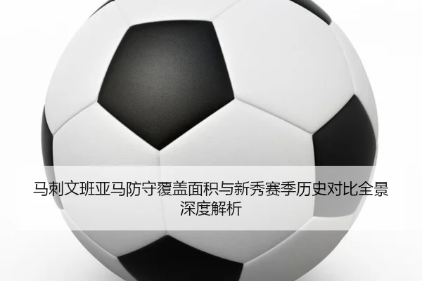 马刺文班亚马防守覆盖面积与新秀赛季历史对比全景深度解析