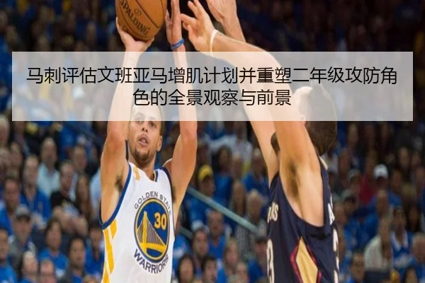 马刺评估文班亚马增肌计划并重塑二年级攻防角色的全景观察与前景