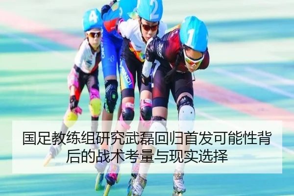 国足教练组研究武磊回归首发可能性背后的战术考量与现实选择
