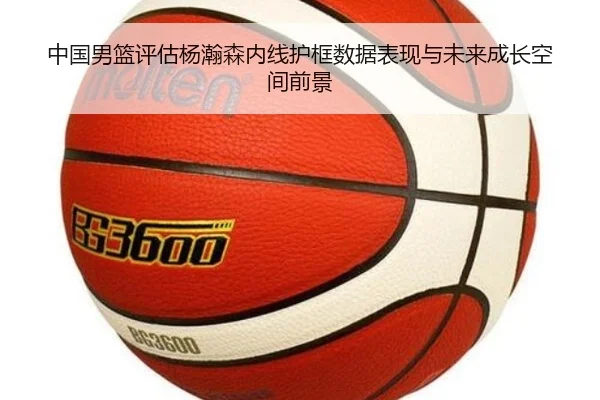 中国男篮评估杨瀚森内线护框数据表现与未来成长空间前景