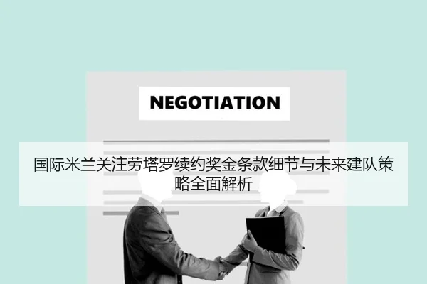 国际米兰关注劳塔罗续约奖金条款细节与未来建队策略全面解析