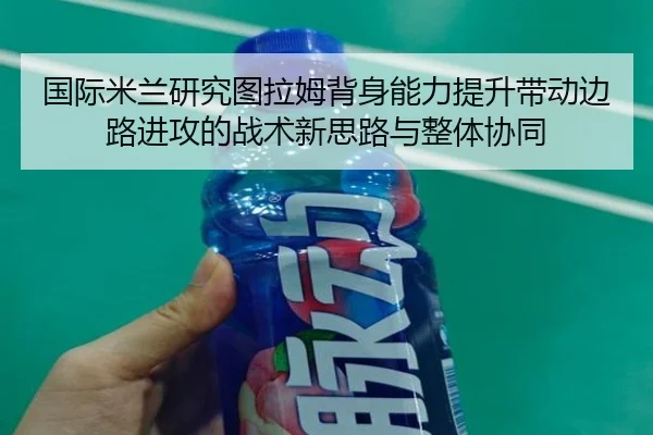 国际米兰研究图拉姆背身能力提升带动边路进攻的战术新思路与整体协同