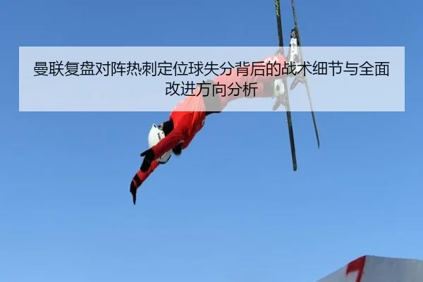 曼联复盘对阵热刺定位球失分背后的战术细节与全面改进方向分析
