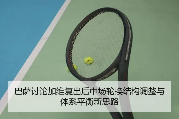 巴萨讨论加维复出后中场轮换结构调整与体系平衡新思路