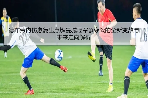 德布劳内伤愈复出点燃曼城冠军争夺战的全新变数与未来走向解析