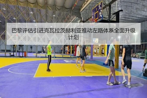 巴黎评估引进克瓦拉茨赫利亚推动左路体系全面升级计划