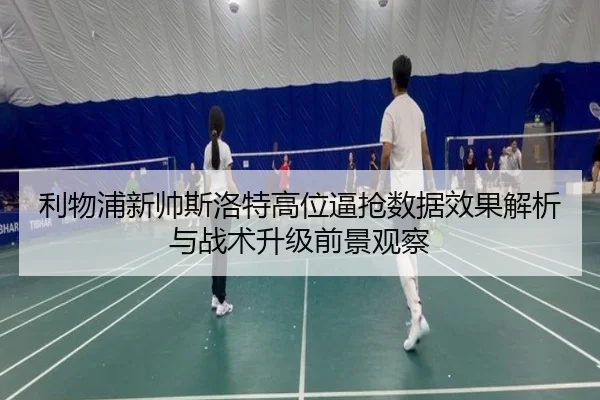 利物浦新帅斯洛特高位逼抢数据效果解析与战术升级前景观察