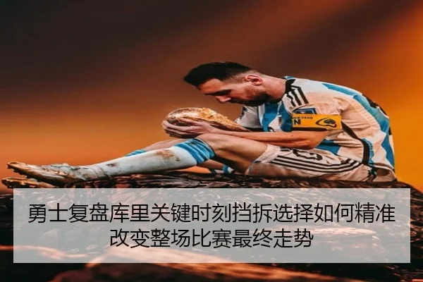 勇士复盘库里关键时刻挡拆选择如何精准改变整场比赛最终走势