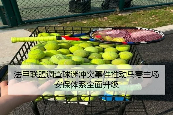法甲联盟调查球迷冲突事件推动马赛主场安保体系全面升级