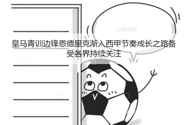 皇马青训边锋恩德里克渐入西甲节奏成长之路备受各界持续关注