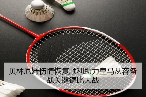 贝林厄姆伤情恢复顺利助力皇马从容备战关键德比大战