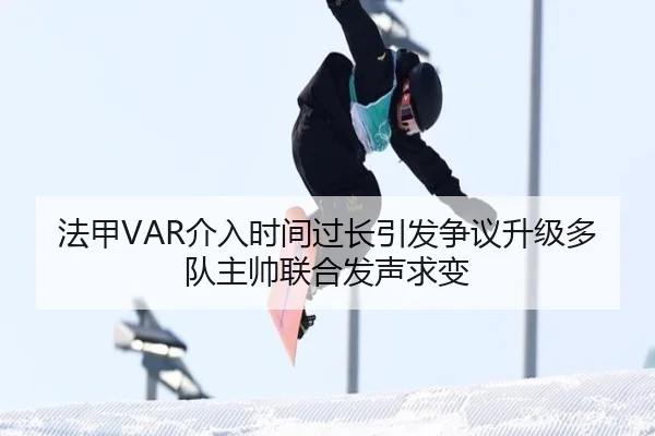法甲VAR介入时间过长引发争议升级多队主帅联合发声求变
