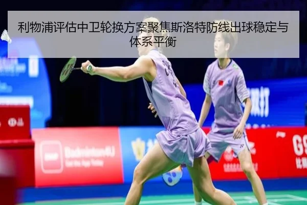 利物浦评估中卫轮换方案聚焦斯洛特防线出球稳定与体系平衡