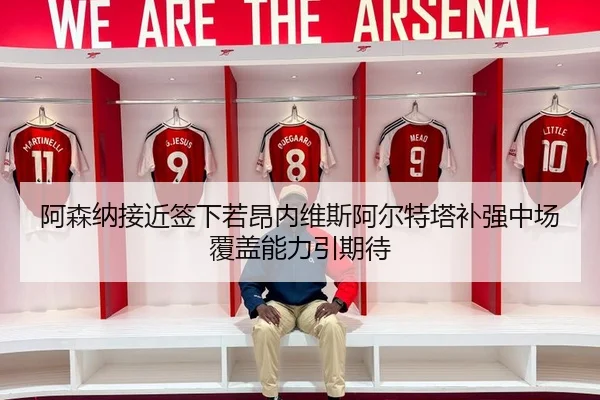 阿森纳接近签下若昂内维斯阿尔特塔补强中场覆盖能力引期待
