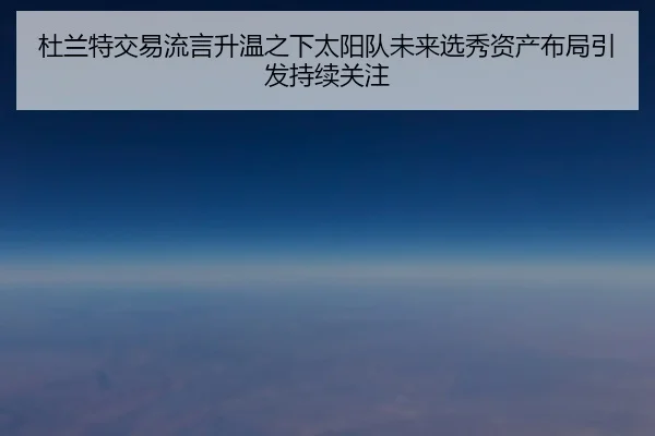 杜兰特交易流言升温之下太阳队未来选秀资产布局引发持续关注